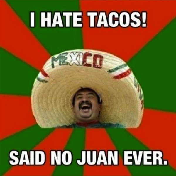 "I hate tacos!" --said no Juan ever.