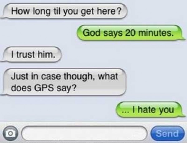 How long? God says 20 minutes. I trust him, but just in case, what does the GPS say?
